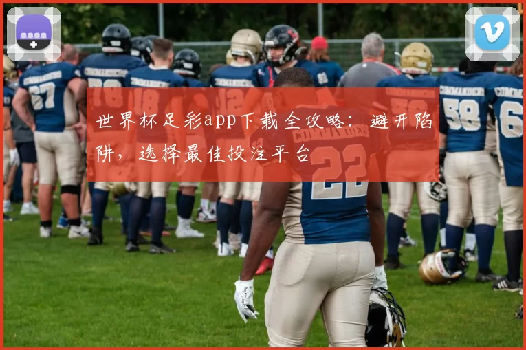 世界杯足彩app下载全攻略:避开陷阱,选择最佳投注平台