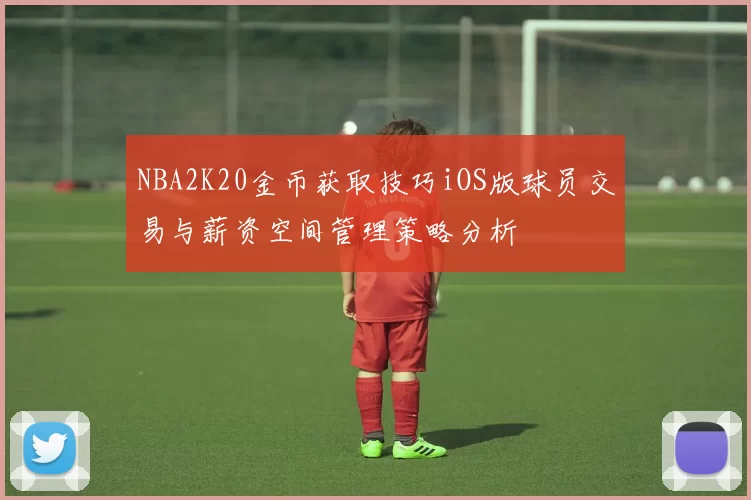 NBA2K20金币获取技巧iOS版球员交易与薪资空间管理策略分析