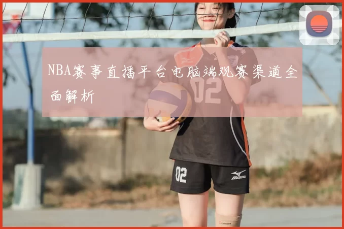 NBA赛事直播平台电脑端观赛渠道全面解析