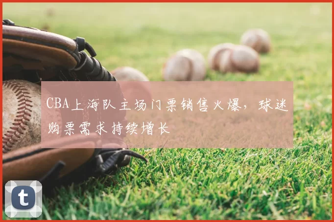 CBA上海队主场门票销售火爆,球迷购票需求持续增长