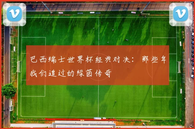巴西瑞士世界杯经典对决：那些年我们追过的绿茵传奇