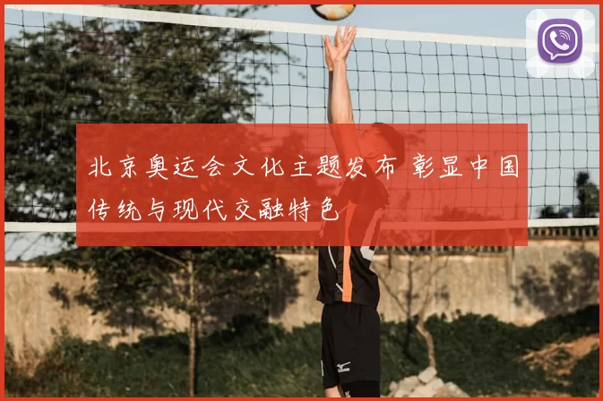 北京奥运会文化主题发布 彰显中国传统与现代交融特色