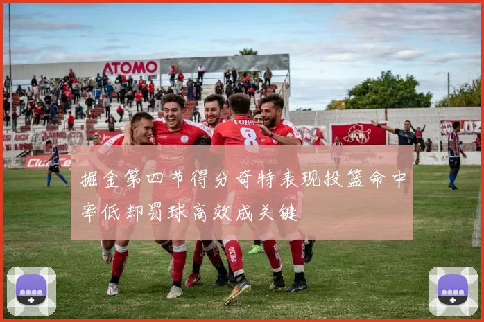 掘金第四节得分奇特表现投篮命中率低却罚球高效成关键