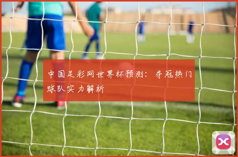 中国足彩网世界杯预测：夺冠热门球队实力解析