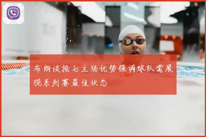 布朗谈抢七主场优势强调球队需展现系列赛最佳状态