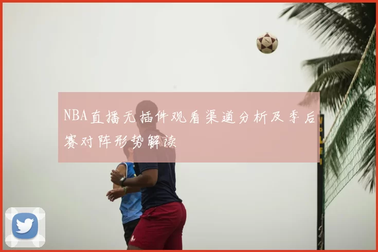NBA直播无插件观看渠道分析及季后赛对阵形势解读