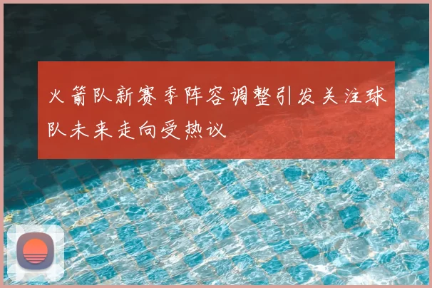 火箭队新赛季阵容调整引发关注球队未来走向受热议