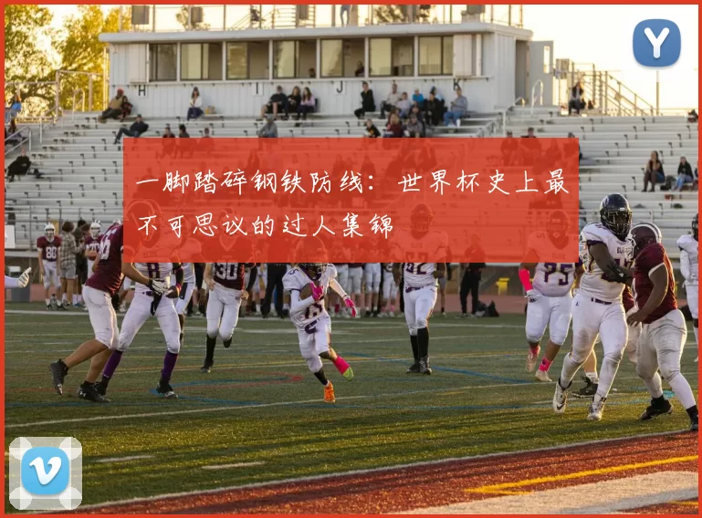 一脚踏碎钢铁防线：世界杯史上最不可思议的过人集锦
