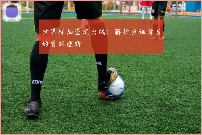 世界杯抽签定出线:解析分组背后的晋级逻辑