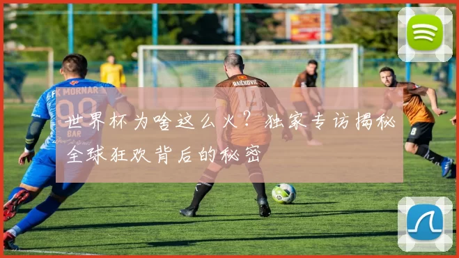 世界杯为啥这么火?独家专访揭秘全球狂欢背后的秘密