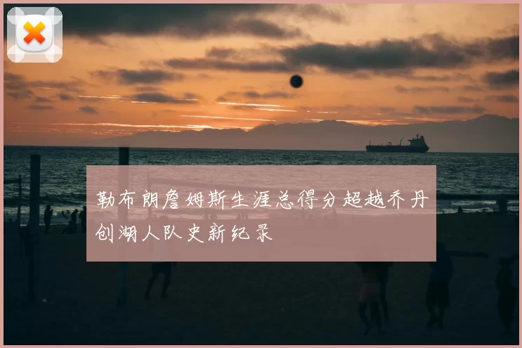 勒布朗詹姆斯生涯总得分超越乔丹创湖人队史新纪录