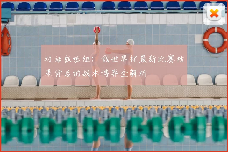 对话教练组：俄世界杯最新比赛结果背后的战术博弈全解析