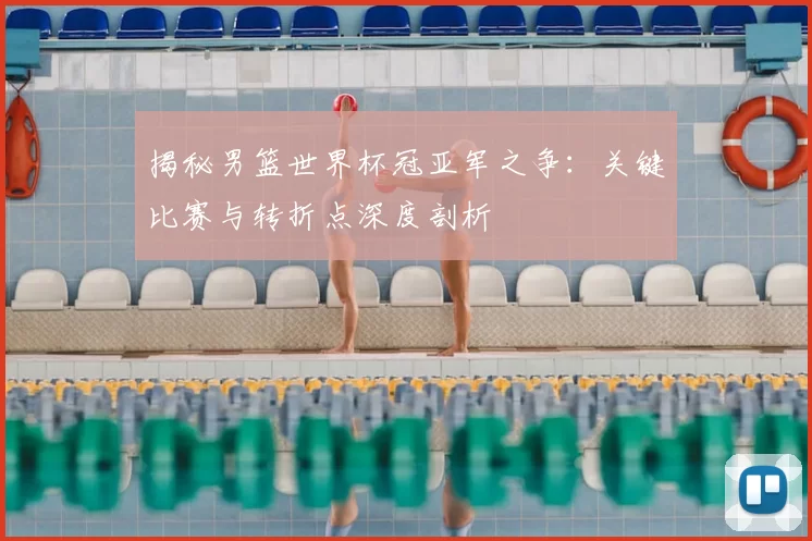 揭秘男篮世界杯冠亚军之争:关键比赛与转折点深度剖析