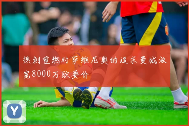 热刺重燃对萨维尼奥的追求曼城放宽8000万欧要价