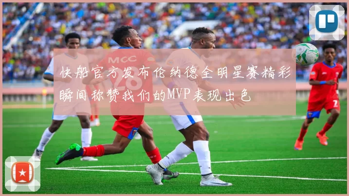快船官方发布伦纳德全明星赛精彩瞬间称赞我们的MVP表现出色