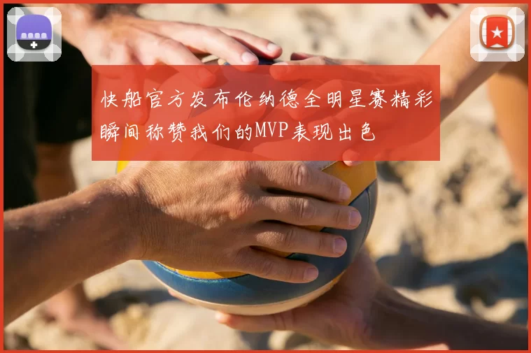 快船官方发布伦纳德全明星赛精彩瞬间称赞我们的MVP表现出色