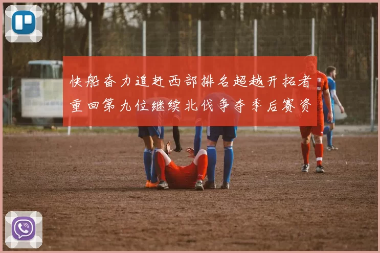 快船奋力追赶西部排名超越开拓者重回第九位继续北伐争夺季后赛资格