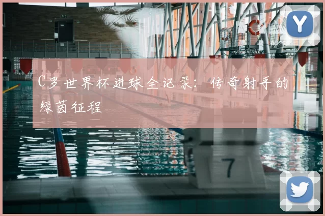 C罗世界杯进球全记录：传奇射手的绿茵征程