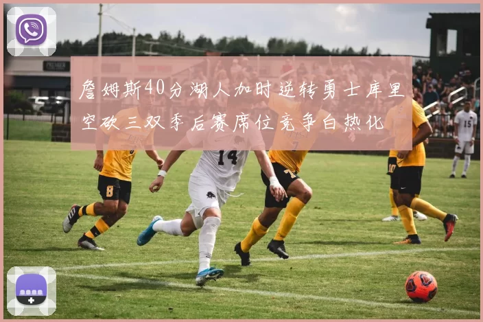 詹姆斯40分湖人加时逆转勇士库里空砍三双季后赛席位竞争白热化