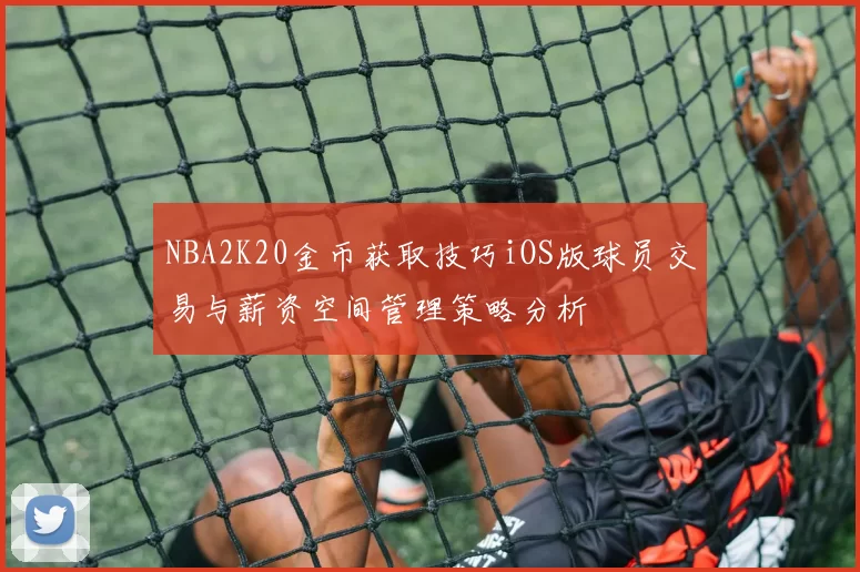 NBA2K20金币获取技巧iOS版球员交易与薪资空间管理策略分析