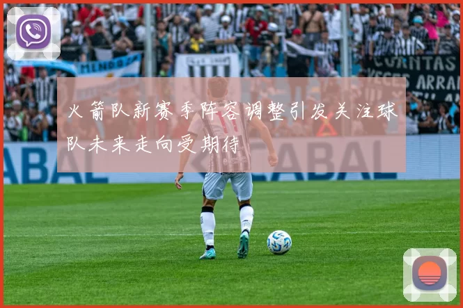 火箭队新赛季阵容调整引发关注球队未来走向受期待