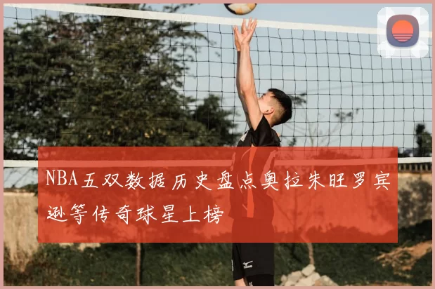 NBA五双数据历史盘点奥拉朱旺罗宾逊等传奇球星上榜
