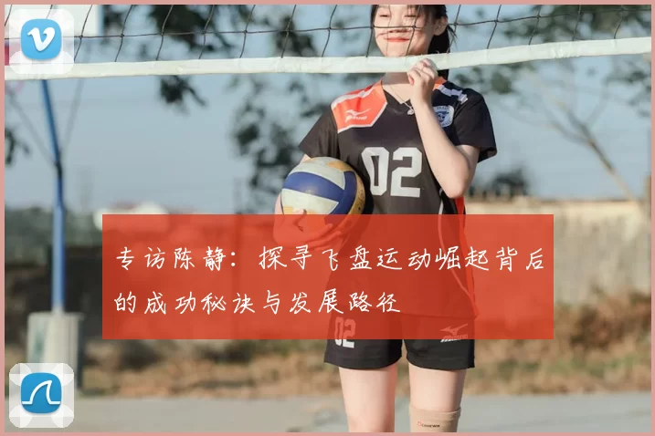 专访陈静:探寻飞盘运动崛起背后的成功秘诀与发展路径