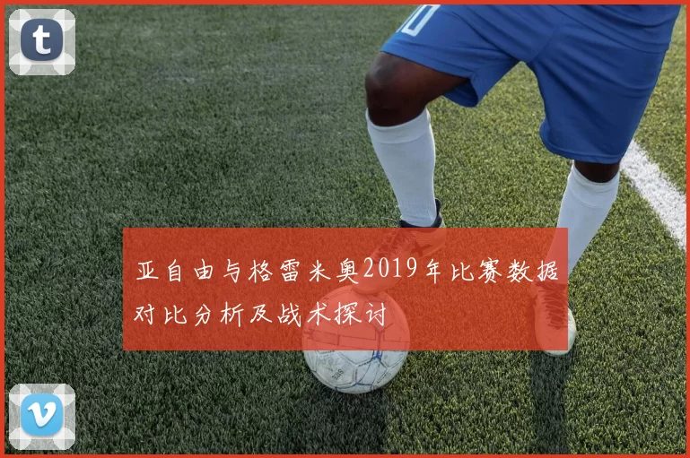 亚自由与格雷米奥2019年比赛数据对比分析及战术探讨