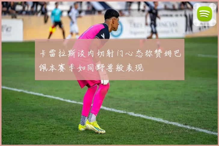 卡雷拉斯谈内切射门心态称赞姆巴佩本赛季如同野兽般表现