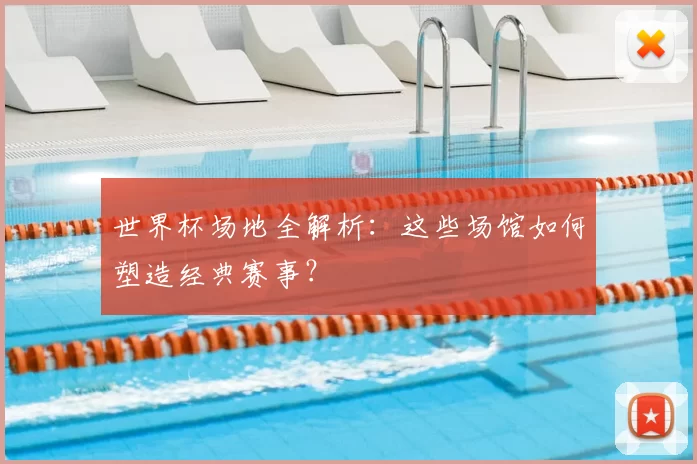 世界杯场地全解析：这些场馆如何塑造经典赛事？