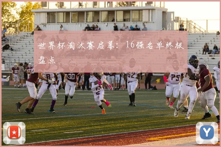 世界杯淘汰赛启幕：16强名单终极盘点