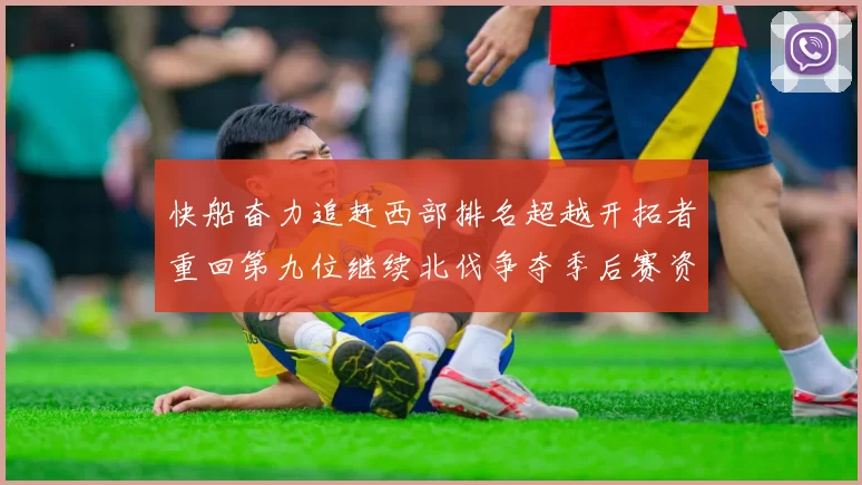 快船奋力追赶西部排名超越开拓者重回第九位继续北伐争夺季后赛资格