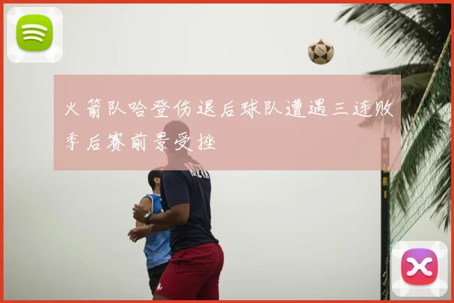 火箭队哈登伤退后球队遭遇三连败季后赛前景受挫