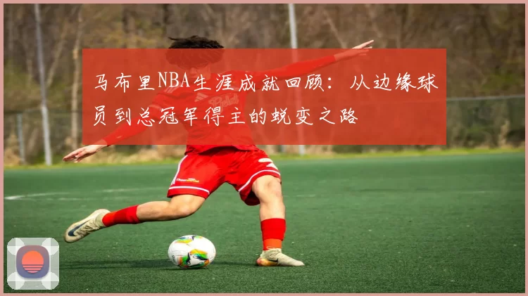 马布里NBA生涯成就回顾：从边缘球员到总冠军得主的蜕变之路