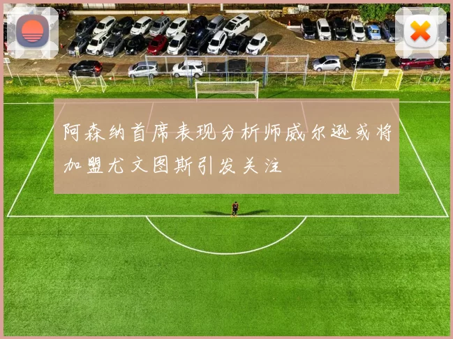 阿森纳首席表现分析师威尔逊或将加盟尤文图斯引发关注