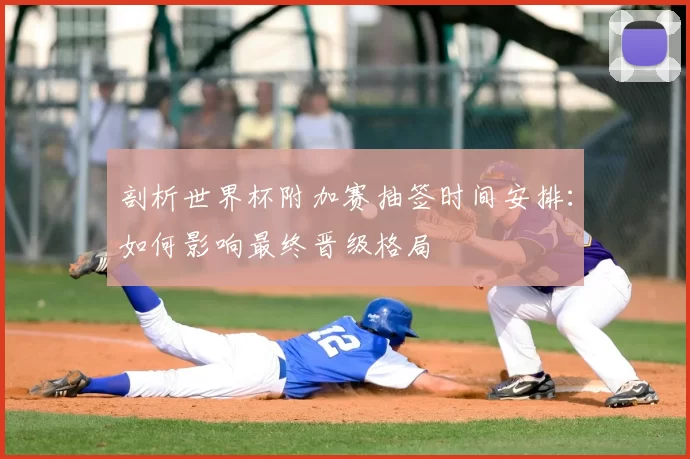 剖析世界杯附加赛抽签时间安排：如何影响最终晋级格局
