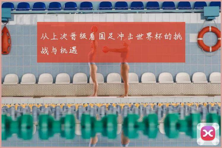 从上次晋级看国足冲击世界杯的挑战与机遇