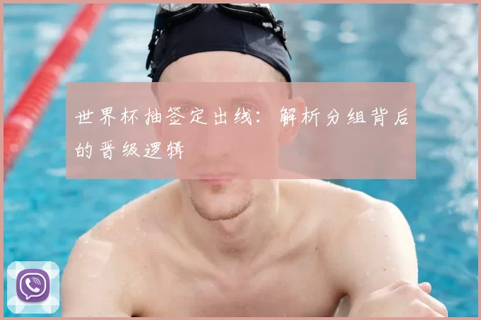 世界杯抽签定出线:解析分组背后的晋级逻辑