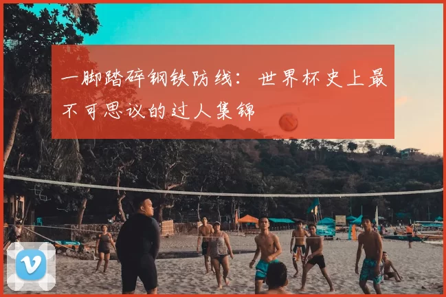 一脚踏碎钢铁防线：世界杯史上最不可思议的过人集锦