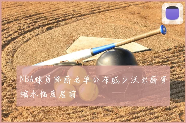 NBA球员降薪名单公布威少沃尔薪资缩水幅度居前