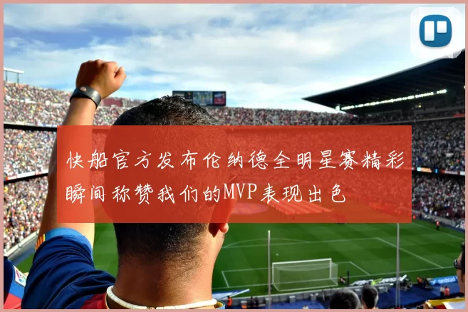 快船官方发布伦纳德全明星赛精彩瞬间称赞我们的MVP表现出色