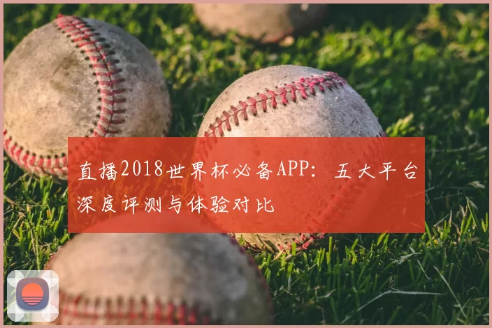 直播2018世界杯必备APP：五大平台深度评测与体验对比