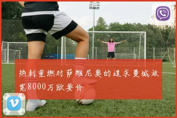热刺重燃对萨维尼奥的追求曼城放宽8000万欧要价
