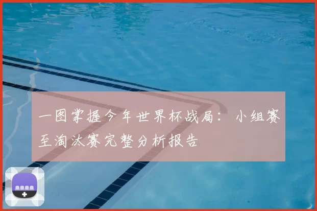 一图掌握今年世界杯战局：小组赛至淘汰赛完整分析报告