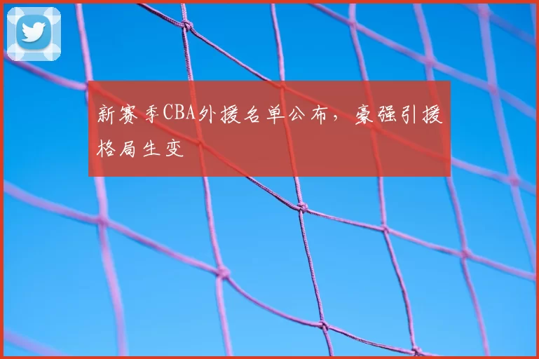 新赛季CBA外援名单公布，豪强引援格局生变