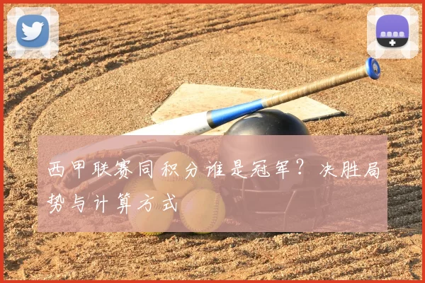 西甲联赛同积分谁是冠军?决胜局势与计算方式