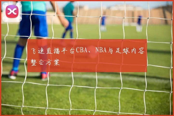 飞速直播平台CBA、NBA与足球内容整合方案
