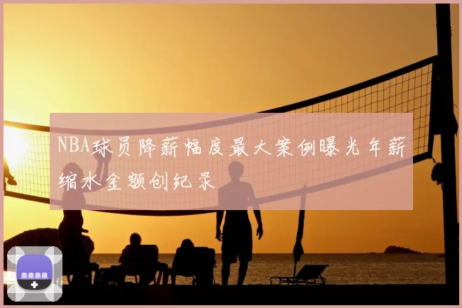 NBA球员降薪幅度最大案例曝光年薪缩水金额创纪录
