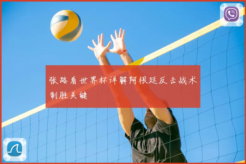 张路看世界杯详解阿根廷反击战术制胜关键