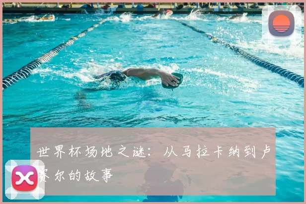 世界杯场地之谜：从马拉卡纳到卢赛尔的故事